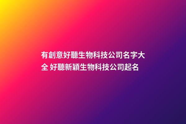 有創意好聽生物科技公司名字大全 好聽新穎生物科技公司起名